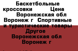 Баскетбольные кроссовки Nike  › Цена ­ 6 000 - Воронежская обл., Воронеж г. Спортивные и туристические товары » Другое   . Воронежская обл.,Воронеж г.